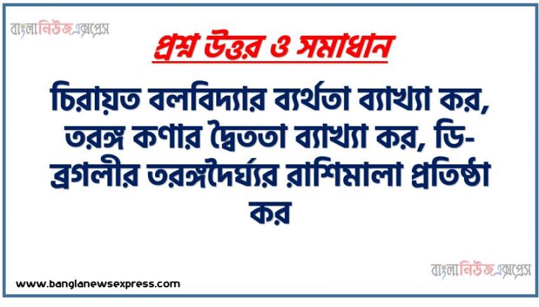 চিরায়ত বলবিদ্যার ব্যর্থতা ব্যাখ্যা কর, তরঙ্গ কণার দ্বৈততা ব্যাখ্যা কর, ডি-ব্রগলীর তরঙ্গদৈর্ঘ্যর রাশিমালা প্রতিষ্ঠা কর,উইলসন-সমারফিল্ড কোয়ান্টাম শর্ত আলােচনা কর