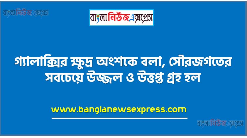 গ্যালাক্সির ক্ষুদ্র অংশকে বলা, সৌরজগতের সবচেয়ে উজ্জল ও উত্তপ্ত গ্রহ হল,একমাত্র কোন গ্রহ পূর্ব হতে পশ্চিমে পাক খায়,শনির ভূত্বক ,পৃথিবী বৃত্তের কেন্দ্রে উৎপন্ন কোণ,নিরক্ষরেখার অপর নাম,ক্যাডাস্ট্রাল অর্থ ,কোনটি হতে গ্রাফাইট উৎপন্ন হয়,কোনটি হতে কোয়ার্টজাইট হয়,কোনটি হতে মার্বেল হয়,স্লেট তৈরি হয়