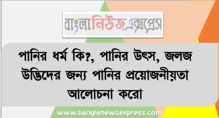 পানির ধর্ম কি?, পানির উৎস, জলজ উদ্ভিদের জন্য পানির প্রয়ােজনীয়তা আলোচনা করো, পানির মানদণ্ড , পানি তেজস্ক্রিয় পদার্থের উপস্থিতি, পানি দ্রবীভূত অক্সিজেন