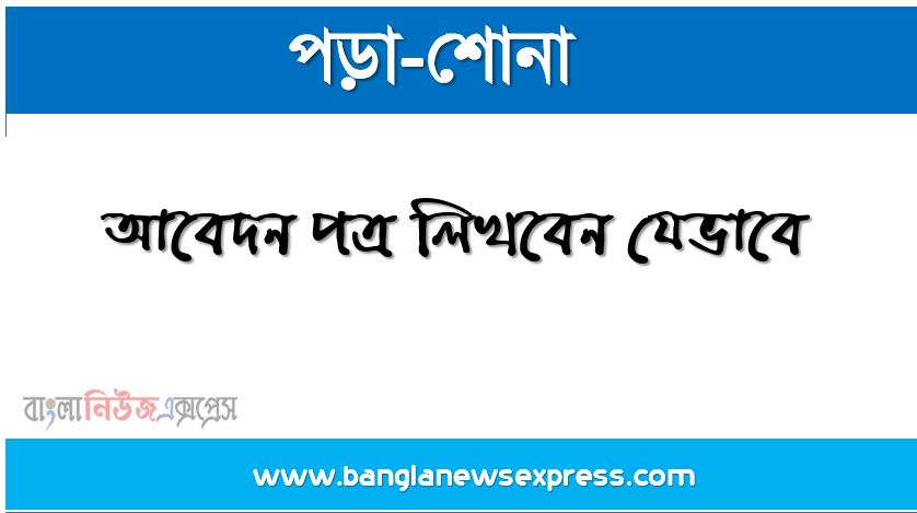 আবেদন পত্র লিখবেন যেভাবে, খুব সহজে সঠিকভাবে লিখুন বাংলা দরখাস্ত,আবেদনপত্র লেখার নিয়ম,জেনে নিন চিঠি ও দরখাস্ত লেখার নিয়ম,দরখাস্ত লেখার নিয়মাবলী এবং আবেদন পত্র লেখার নিয়ম