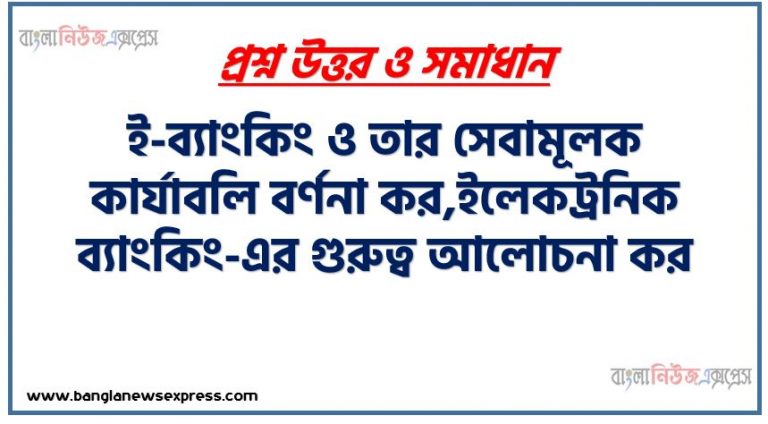 ই-ব্যাংকিং ও তার সেবামূলক কার্যাবলি বর্ণনা কর,ইলেকট্রনিক ব্যাংকিং-এর গুরুত্ব আলােচনা কর, ই-ব্যাংকিং ও তার সেবামূলক কার্যক্রম কি কি?,ই-ব্যাংকিং সেবামূলক কার্যাবলি বর্ণনা কর