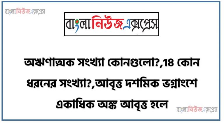 অঋণাত্মক সংখ্যা কোনগুলো?,18 কোন ধরনের সংখ্যা?,আবৃত্ত দশমিক ভগ্নাংশে একাধিক অঙ্ক আবৃত্ত হলে, সকল পূর্ণসংখ্যা এবং সকল ভগ্নাংশ সংখ্যা কোন সংখ্যা হয়?,দশমিক ভগ্নাংশে দশমিক বিন্দুর পর অঙ্ক সংখ্যা অসীম হলে, তাকে কি বলে?