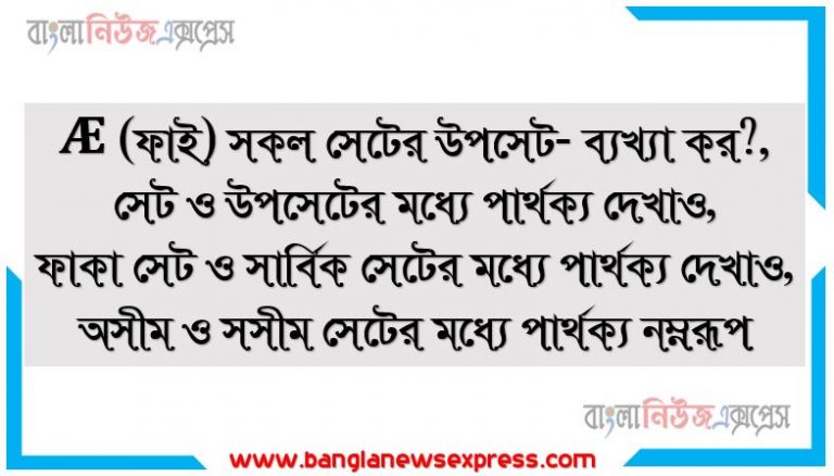 Æ (ফাই) সকল সেটের উপসেট- ব্যখ্যা কর?,সেট ও উপসেটের মধ্যে পার্থক্য দেখাও,ফাকা সেট ও সার্বিক সেটের মধ্যে পার্থক্য দেখাও,অসীম ও সসীম সেটের মধ্যে পার্থক্য নম্নরূপ