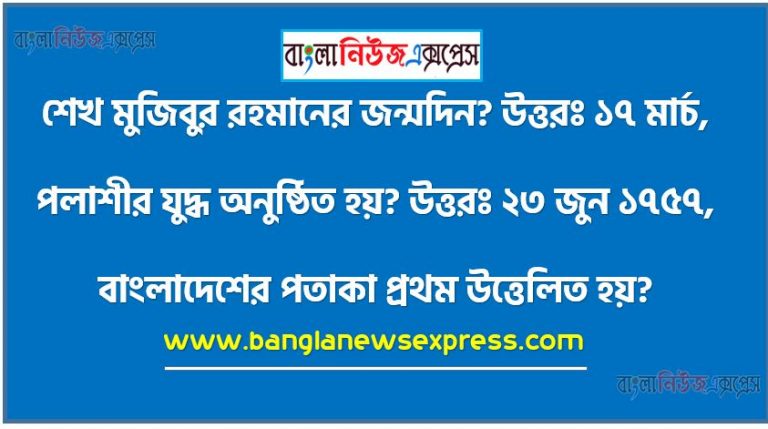 শেখ মুজিবুর রহমানের জন্মদিন? উত্তরঃ ১৭ মার্চ,পলাশীর যুদ্ধ অনুষ্ঠিত হয়? উত্তরঃ ২৩ জুন ১৭৫৭,বাংলাদেশের পতাকা প্রথম উত্তেলিত হয়? উত্তরঃ ২ মার্চ ১৯৭,ঢাকা শহরের গোড়াপত্তন হয়? উত্তরঃ মুঘল আমলে,বাংলাদেশের প্রথম অস্থায়ী সরকার গঠিত হয়? উত্তরঃ ১০ এপ্রিল ১৯৭১,কোন আমলে সোনারগাঁও বাংলাদেশের রাজধানী ছিল? উত্তরঃ সুলতানী আমলে,বারো ভূইয়াদের মধ্যে শ্রেষ্ঠ ভূইয়া কে ছিলেন?