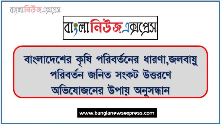 বাংলাদেশের কৃষি পরিবর্তনের ধারণা,জলবায়ু পরিবর্তন জনিত সংকট উত্তরণে অভিযোজনের উপায় অনুসন্ধান,বৃষ্টি ও জলাবদ্ধতায় ফসল রক্ষার কৌশল,খরা অবস্থায় ফসল রক্ষার কৌশল,খরায় পশুপাখি রক্ষার কৌশল,কৃষিতে পারমানবিক পদ্ধতি/প্রযুক্তি,বায়োটেকনোলজি পদ্ধতি বা জৈব প্রযুক্তি,বাংলাদেশে কৃষিক্ষেত্রে আইসিটি এর ব্যবহার, বাংলাদেশের কৃষিতে আইসিটি ব্যবহারের গুরুত্ব,কৃষিতে পারমাণবিক শক্তি জৈব প্রযুক্তি আইসিটি এর ব্যবহারের সুফল