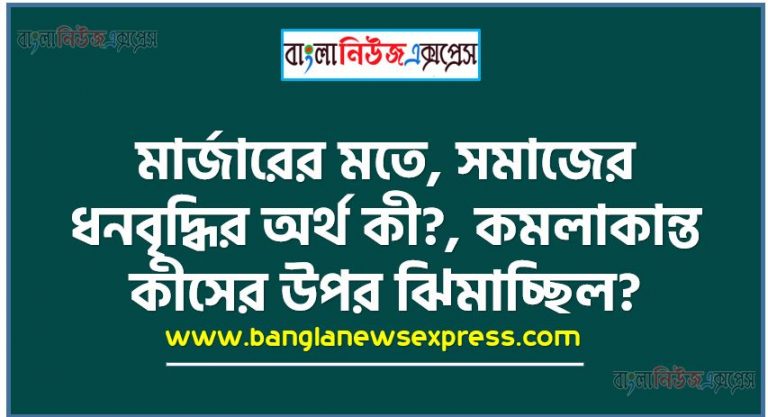 মার্জারের মতে, সমাজের ধনবৃদ্ধির অর্থ কী?, কমলাকান্ত কীসের উপর ঝিমাচ্ছিল?,চোরকে সাজা দেওয়ার আগে বিচারককে তিনদিন উপবাস করার কথা বলা হয়েছে কেন,‘তোমার কথাগুলি ভারি সোশিয়ালিস্টিক’ বলতে কী বোঝানো হয়েছে?