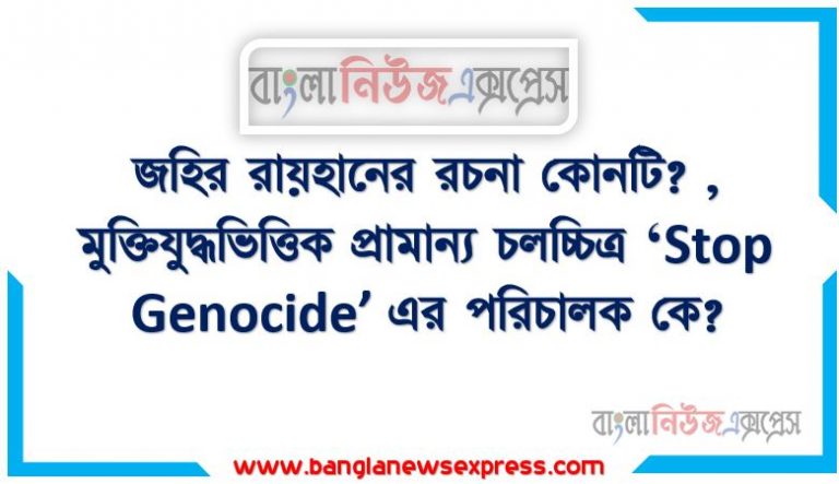 জহির রায়হানের রচনা কোনটি? ,মুক্তিযুদ্ধভিত্তিক প্রামান্য চলচ্চিত্র ‘Stop Genocide’ এর পরিচালক কে?,জহির রায়হানের রচনা কোনটি?,সূর্যগ্রহণ গল্পটি কে রচনা করেছেন?,‘হাজার বছর ধরে’ উপন্যাসটির রচয়িতা কে?