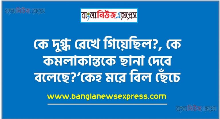 কে দুগ্ধ রেখে গিয়েছিল?, কে কমলাকান্তকে ছানা দেবে বলেছে?‘কেহ মরে বিল ছেঁচে, কেহ খায় কই’- বলতে কী বোঝানো হয়েছে?,কমলাকান্ত মার্জারীর প্রতি ধাবমান হলো কেন?