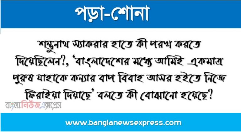 শম্ভুনাথ স্যাকরার হাতে কী পরখ করতে দিয়েছিলেন?, ‘বাংলাদেশের মধ্যে আমিই একমাত্র পুরুষ যাহাকে কন্যার বাপ বিবাহ আসর হইতে নিজে ফিরাইয়া দিয়াছে’ বলতে কী বোঝানো হয়েছে?,অনুপম ও পারভেজের চারিত্রিক বৈশিষ্ট্যের বৈপরীত্য ব্যাখ্যা কর।