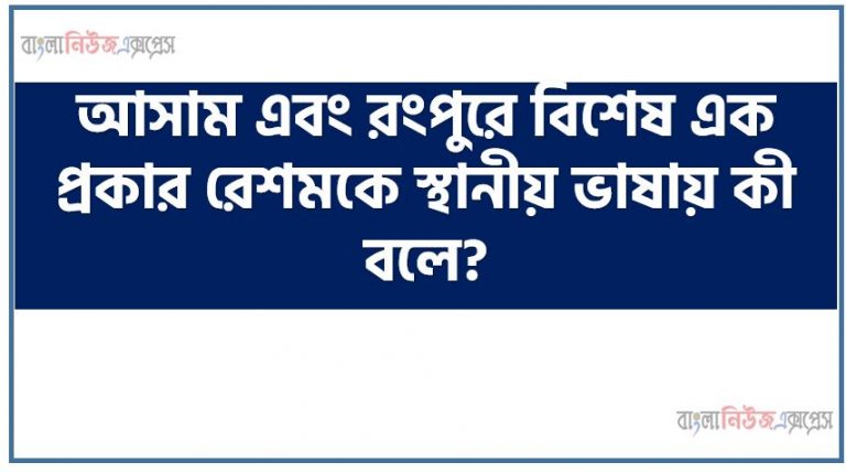 আসাম এবং রংপুরে বিশেষ এক প্রকার রেশমকে স্থানীয় ভাষায় কী বলে?,সেকালে চাষা অন্ন-বস্ত্রে কাঙাল ছিল না কেন?,‘চাষার দুক্ষু’ রচনার কোন দিকটিকে নির্দেশ করে? ব্যাখ্যা কর