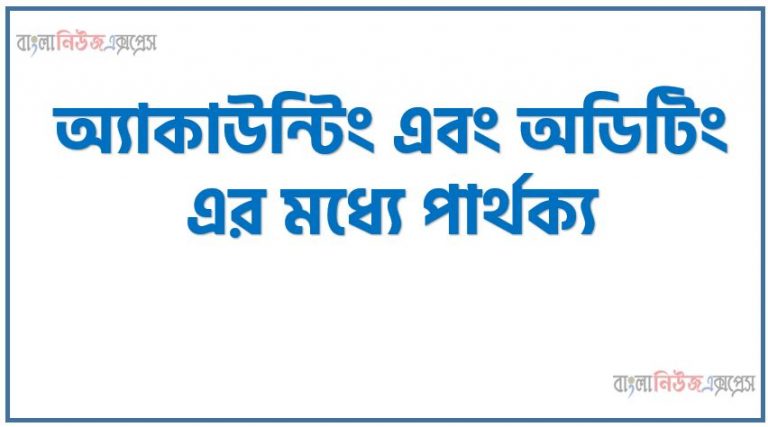 অ্যাকাউন্টিং এবং অডিটিং এর মধ্যে পার্থক্য,Difference between accounting and auditing, discuss the difference between accounting and auditing