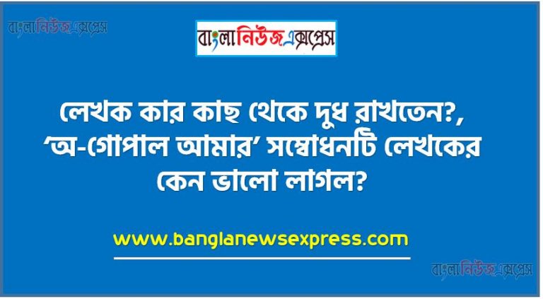 লেখক কার কাছ থেকে দুধ রাখতেন?,‘অ-গোপাল আমার’ সম্বোধনটি লেখকের কেন ভালো লাগল?, কে লেখককে ঘর তোলার জন্য অনুরোধ করলেন?, ‘নারী রূপের অপূর্ব পরিণতি’ বলতে লেখক কী বোঝাতে চেয়েছেন?,কতজন লোক বুড়ির জন্য কবর খুঁড়ছিল?