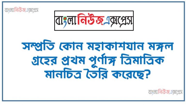 সম্প্রতি কোন মহাকাশযান মঙ্গল গ্রহের প্রথম পূর্ণাঙ্গ ত্রিমাত্রিক মানচিত্র তৈরি করেছে?,বিশ্বের সর্বোচ্চ ১৪টি পর্বতশৃঙ্গের প্রতিটির চূড়ায় দুবার করে আরোহণকারী একমাত্র ব্যাক্তি কে?,৪৯তম জি-৭ শীর্ষ সম্মেলন কবে, 'কোথায় অনুষ্ঠিত হবে?,বিশ্বের কতটি দেশে ম্যানগ্রোভ রয়েছে?