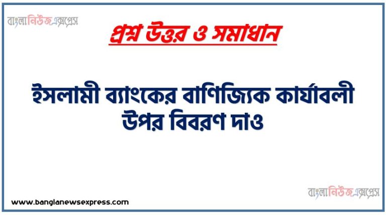 ইসলামী ব্যাংকের বাণিজ্যিক কার্যাবলী উপর বিবরণ দাও, ইসলামি ব্যাংকের বৈদেশিক কার্যাবলি বর্ণনা কর,ইসলামী ব্যাংকের বাণিজ্যিক কার্যাবলি সমূহ