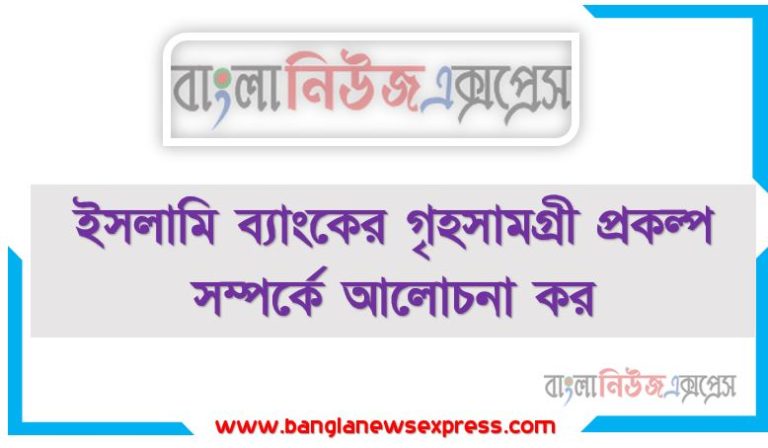 ইসলামি ব্যাংকের গৃহসামগ্রী প্রকল্প সম্পর্কে আলােচনা কর, ব্যাংকের গৃহসামগ্রী প্রকল্প সম্পর্কে আলােচনা কর