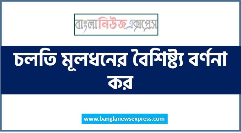 চলতি মূলধনের বৈশিষ্ট্য বর্ণনা কর, কার্যকরি মূলধনের প্রকৃতি কি?,চলতি মূলধন কাকে বলে?, চলতি মূলধনের উৎস গুলো কি কি?