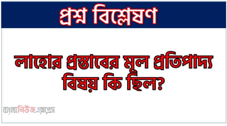 লাহোর প্রস্তাবের মূল প্রতিপাদ্য বিষয় কি ছিল?, লাহোর প্রস্তাবের মূল প্রতিপাদ্য বিষয় ও বৈশিষ্ট্য, লাহোর প্রস্তাবের বৈশিষ্ট্য ও গুরুত্ব,লাহোর প্রস্তাবের বৈশিষ্ট্য কি কি?