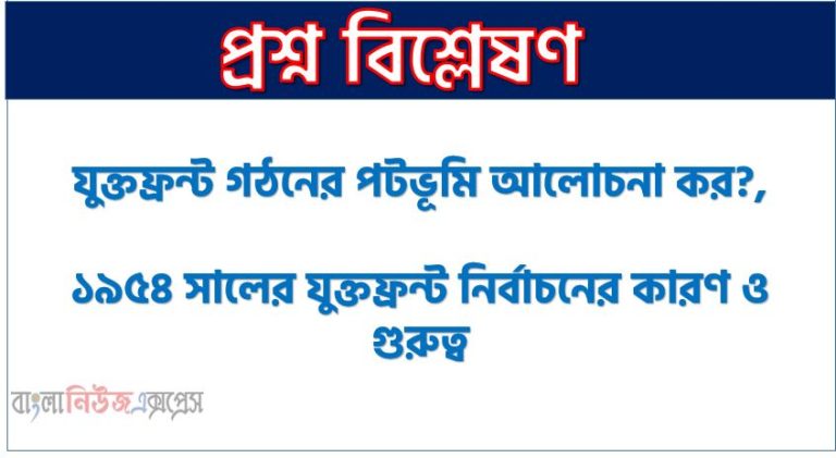 যুক্তফ্রন্ট গঠনের পটভূমি আলোচনা কর?,১৯৫৪ সালের যুক্তফ্রন্ট নির্বাচনের কারণ ও গুরুত্ব, যুক্তফ্রন্ট গঠনের পটভূমি কেমন ছিল?,যুক্তফ্রন্ট গঠনের রাজনৈতিক পটভূমি