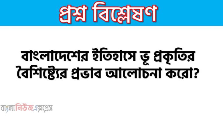 বাংলাদেশের ভূ প্রাকৃতিক বৈশিষ্ট্য আলোচনা কর, বাংলাদেশের অবস্থান ও ভূ-প্রকৃতির বৈশিষ্ট্য আলােচনা কর,বাংলাদেশের সমাজের ও জনগোষ্ঠীর উপর ভূ-প্রকৃতির প্রভাব আলোচনা, বাংলাদেশের ইতিহাসে ভূ প্রকৃতির বৈশিষ্ট্যের প্রভাব আলোচনা করো?