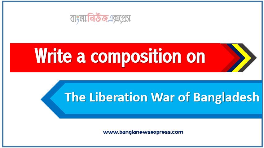 Write a composition on ‘The Liberation War of Bangladesh’, Short composition on The Liberation War of Bangladesh, Write a essay on ‘The Liberation War of Bangladesh’, Short essay on The Liberation War of Bangladesh,article on The Liberation War of Bangladesh, The Liberation War of Bangladesh Essay