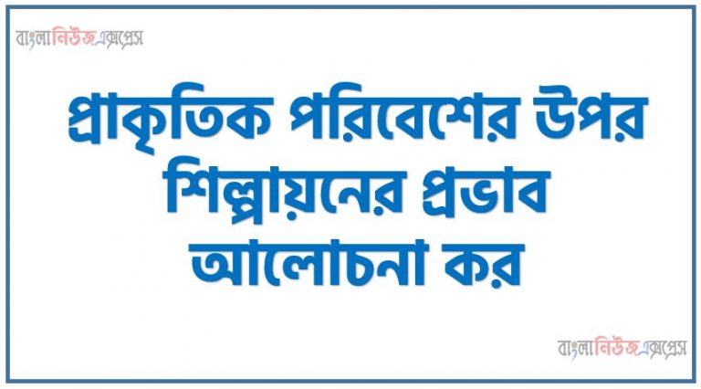 প্রাকৃতিক পরিবেশের উপর শিল্পায়নের প্রভাব আলোচনা কর, পরিবেশের উপর শহরায়ন ও শিল্পায়নের যে প্রভাব রয়েছে তা বর্ণনা ,প্রাকৃতিক পরিবেশের উপর শিল্পায়নের প্রভাব ব্যাখ্যা কর,প্রাকৃতিক পরিবেশের উপর শিল্পায়নের প্রভাব বিশ্লেষণ কর