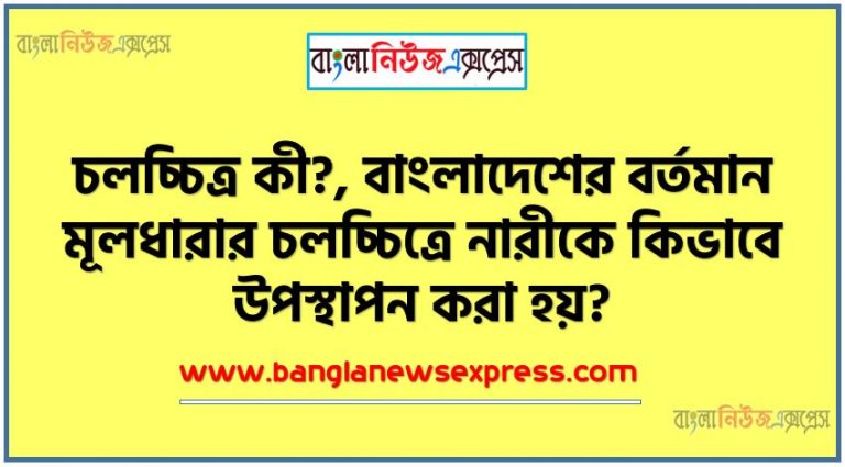 চলচ্চিত্র কী?, বাংলাদেশের বর্তমান মূলধারার চলচ্চিত্রে নারীকে কিভাবে উপস্থাপন করা হয়?, দর্শক হিসেবে তোমার মতামত ব্যক্ত কর,বর্তমান মূলধারার চলচ্চিত্রে নারীকে কিভাবে উপস্থাপন করা হয়?