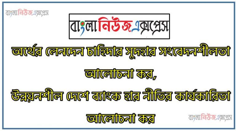 অর্থের লেনদেন চাহিদার সুদহার সংবেদনশীলতা আলোচনা কর, উন্নয়নশীল দেশে ব্যাংক হার নীতির কার্যকারিতা আলোচনা কর, বাংলাদেশের মতো উন্নয়নশীল দেশে ব্যাংক হার নীতির কার্যকারিতা বর্ণনা কর