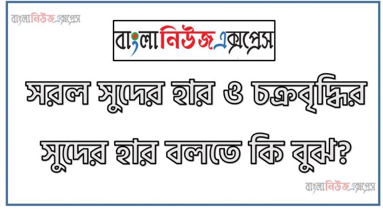 সরল সুদের হার ও চক্রবৃদ্ধির সুদের হার বলতে কি বুঝ?, সরল সুদের হার ও চক্রবৃদ্ধির সুদের হার সম্বন্ধে ধারণা দাও, সরল সুদ এবং চক্রবৃদ্ধি সুদ কাকে বলে?