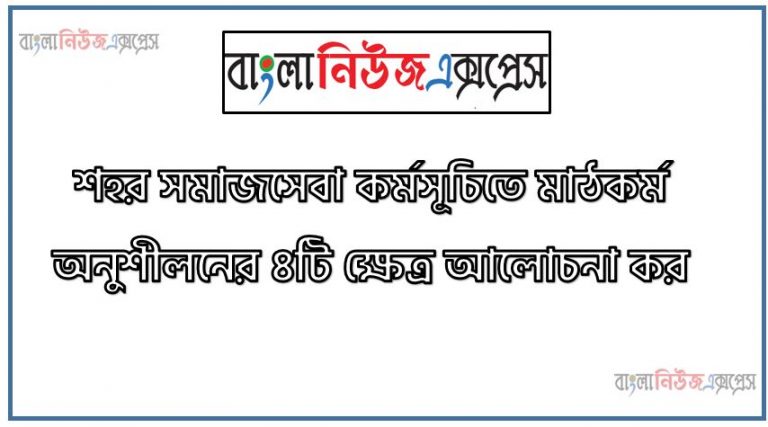 শহর সমাজসেবা কর্মসূচিতে মাঠকর্ম অনুশীলনের ৪টি ক্ষেত্র আলোচনা কর, শহর সমাজসেবা কর্মসূচিতে মাঠকর্ম অনুশীলনের পরিধিসমূহ তুলে ধর, শহর সমাজসেবা কর্মসূচিতে ব্যবহারিক প্রশিক্ষণের পরিধি ব্যাখ্যা কর।