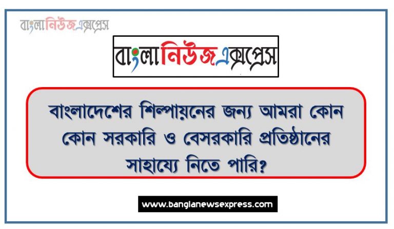 বাংলাদেশের শিল্পায়নের জন্য আমরা কোন কোন সরকারি ও বেসরকারি প্রতিষ্ঠানের সাহায্যে নিতে পারি?,শিল্পায়নে পালাবদলের পথে বাংলাদেশ কোন কোন সরকারি ও বেসরকারি প্রতিষ্ঠানের সাহায্যে নিতে পারি?, বাংলাদেশের পোশাক খাতের প্রতিযোগিতা সক্ষমতা এবং সামাজিক