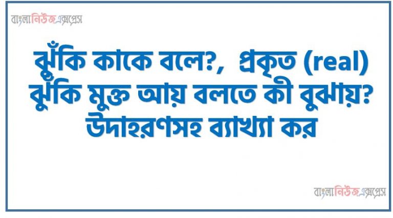 ঝুঁকি বলতে কী বুঝ?, ঝুঁকি কাকে বলে?, প্রকৃত (real) ঝুঁকি মুক্ত আয় বলতে কী বুঝায়? উদাহরণসহ ব্যাখ্যা কর।, অপরিহারযোগ্য ঝুঁকির ধারণাটি ব্যাখ্যা কর,কেন এটিকে অপরিহারযোগ্য ঝুঁকি বলা হয়?