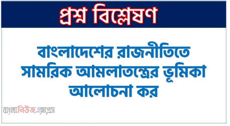 বাংলাদেশের রাজনীতিতে সামরিক আমলাতন্ত্রের ভূমিকা আলোচনা কর, বাংলাদেশের রাজনীতিতে সামরিক আমলাতন্ত্রের অবদান পর্যালোচনা কর,বাংলাদেশের রাজনীতিতে সামরিক আমলাতন্ত্র কী ভূমিকা পালন করে থাকে? বর্ণনা কর।,বাংলাদেশের রাজনীতিতে সামরিক আমলাতন্ত্রের ভূমিকা বিশ্লেষণ কর