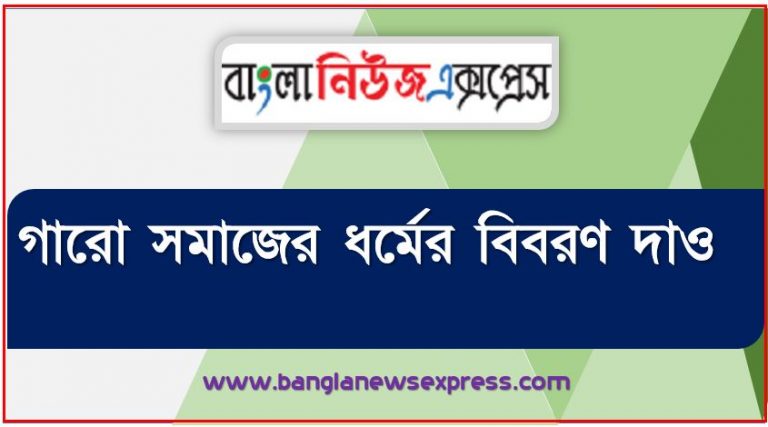 গারো সমাজের ধর্মের বিবরণ দাও,গারোদের ধর্ম ব্যবস্থা সম্পর্কে আলোচনা কর,গারোদের ধর্ম ব্যবস্থা কেমন?, গারোদের ধর্ম সম্পর্কে লিখ, গারোদের সাংসারেক ধর্ম এবং দেবদেবী