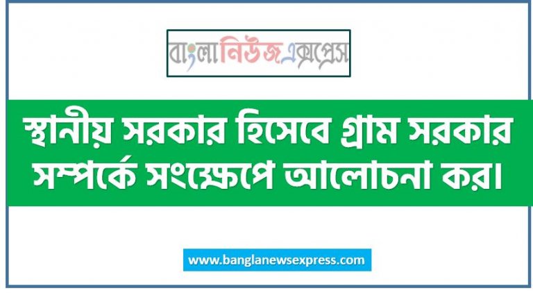 তুমি কি মনে কর গ্রাম সরকার একটি যথার্থ স্থানীয় সরকার?,“গ্রাম সরকার একটি যথার্থ স্থানীয় সরকার” তোমার উত্তরের সপক্ষে যুক্তি দাও,“গ্রাম সরকার যথার্থ স্থানীয় সরকার”-ব্যাখ্যা কর,স্থানীয় সরকার হিসেবে গ্রাম সরকার সম্পর্কে সংক্ষেপে আলোচনা কর