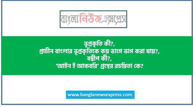 ভূপ্রকৃতি কী?,প্রাচীন বাংলার ভূপ্রকৃতিকে কয় ভাগে ভাগ করা যায়?,বদ্বীপ কী?,‘আইন ই আকবরি’ গ্রন্থের রচয়িতা কে?,জনপদ কী?,প্রাচীন বাংলার ৫টি জনপদের নাম উল্লেখ কর