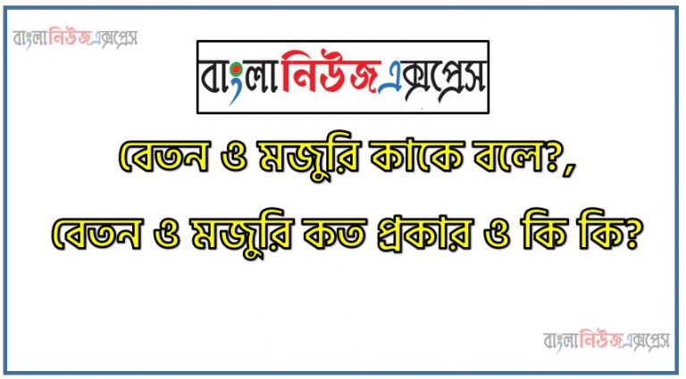 বেতন ও মজুরি কাকে বলে?, বেতন ও মজুরি কত প্রকার ও কি কি?,বেতন ও মজুরির উপাদানসমূহ ব্যাখ্যা কর?