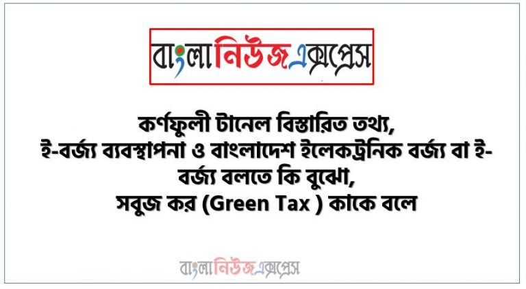 কর্ণফুলী টানেল বিস্তারিত তথ্য, ই-বর্জ্য ব্যবস্থাপনা ও বাংলাদেশ ইলেকট্রনিক বর্জ্য বা ই-বর্জ্য বলতে কি বুঝো,সবুজ কর (Green Tax ) কাকে বলে, সবুজ কর (Green Tax ) মূল উদ্দেশ্য কি?