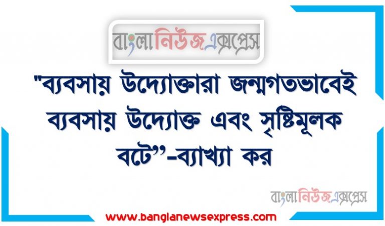 "ব্যবসায় উদ্যোক্তারা জন্মগতভাবেই ব্যবসায় উদ্যোক্ত এবং সৃষ্টিমূলক বটে”-ব্যাখ্যা কর, “শিল্পোদ্যোক্তাগণ জন্মগতভাবেই শিল্পোদ্যোক্তা এবং সৃষ্টিমূলকও বটে” ব্যাখ্যা কর