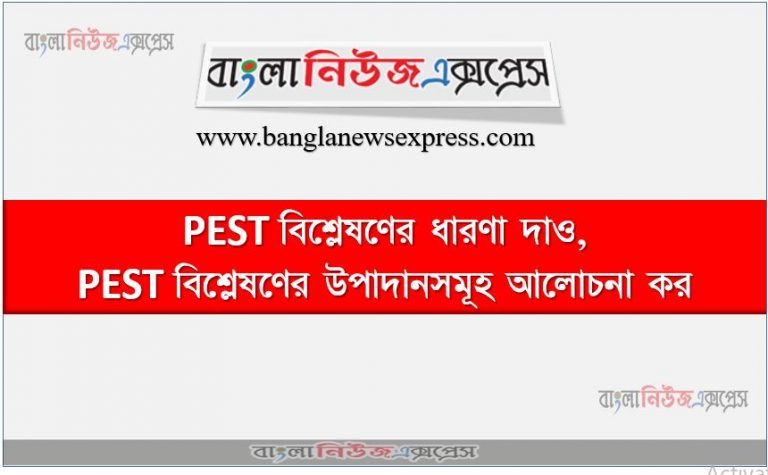 PEST বিশ্লেষণ কি?, PEST বিশ্লেষণের ধারণা দাও,PEST বিশ্লেষণের উপাদানসমূহ আলোচনা কর, PEST বিশ্লেষণের হাতিয়ারসমূহ বর্ণনা কর,পিইএসটি বিশ্লেষণ কি?