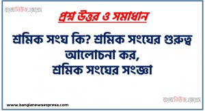 শ্রমিক সংঘ কি? শ্রমিক সংঘের গুরুত্ব আলোচনা কর, শ্রমিক সংঘের সংজ্ঞা, শ্রমিক সংঘের গুরুত্ব বা প্রয়োজনীয়তা, শ্রমিক সংঘের প্রকারভেদ?, শ্রমিক সংঘের উদ্দেশ্য?, শ্রমিক সংঘের সূত্রপাত কিভাবে ঘটে?