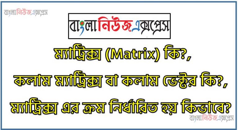 ম্যাট্রিক্স (Matrix) কি?,কলাম ম্যাট্রিক্স বা কলাম ভেক্টর কি?,ম্যাট্রিক্স এর ক্রম নির্ধারিত হয় কিভাবে? ,সারি ম্যাট্রিক্স বা সারি ভেক্টর কি?