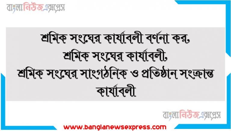 শ্রমিক সংঘের কার্যাবলী বর্ণনা কর, শ্রমিক সংঘের কার্যাবলী,শ্রমিক সংঘের সাংগঠনিক ও প্রতিষ্ঠান সংক্রান্ত কার্যাবলী, শ্রমিক সংঘের অর্থনৈতিক কার্যাবলি,শ্রমিক সংঘের সামাজিক ও কল্যাণমূলক কার্যাবলি, শ্রমিক সংঘের রাজনৈতিক কার্যাবলি