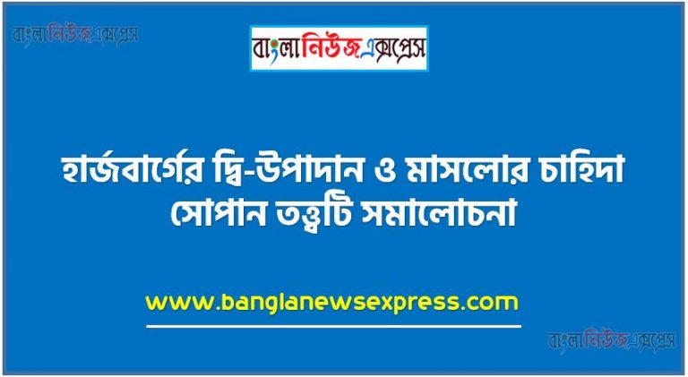 হার্জবার্গের দ্বি-উপাদান বর্ণনা কর, মাসলোর চাহিদা সোপান তত্ত্বটি আলোচনা কর,হার্জবার্গের দ্বি-উপাদান ও মাসলোর চাহিদা সোপান তত্ত্বটি সমালোচনা