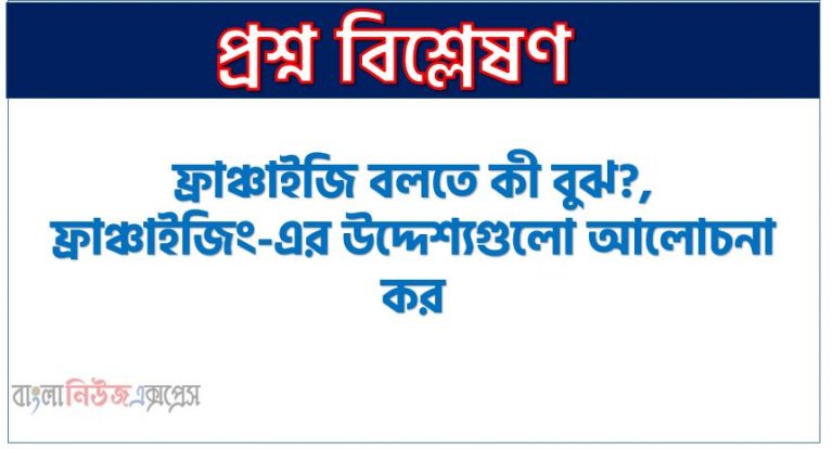 ফ্রাঞ্চাইজিং কি?, ফ্রাঞ্চাইজি বলতে কী বুঝ?, ফ্রাঞ্চাইজিং-এর উদ্দেশ্যগুলো আলোচনা কর, ফ্রাঞ্চাইজিং এর উদ্দেশ্যগুলো বর্ণনা, ফ্রাঞ্চাইজিং এর লক্ষ্য কি?