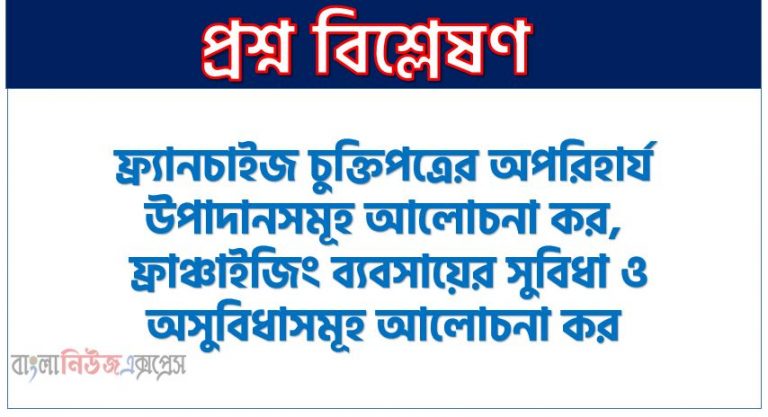 ফ্র্যাঞ্চাইজের মৌলিক উপাদানসমূহ আলোচনা কর, ফ্র্যানচাইজ চুক্তিপত্রের অপরিহার্য উপাদানসমূহ আলোচনা কর, ফ্রাঞ্চাইজিং ব্যবসায়ের সুবিধা ও অসুবিধাসমূহ আলোচনা কর, ফ্রাঞ্চাইজিং ব্যবসায়ের সুবিধা অসুবিধাগুলো তুলে ধর