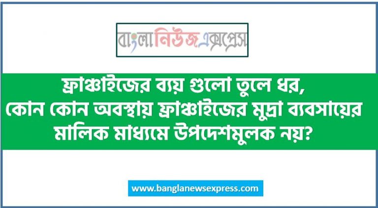 ফ্রাঞ্চাইজের ব্যয় সম্পর্কে লিখ, ফ্রাঞ্চাইজের ব্যয় গুলো তুলে ধর,কোন কোন অবস্থায় ফ্রাঞ্চাইজের মুদ্রা ব্যবসায়ের মালিক মাধ্যমে উপদেশমুলক নয়?