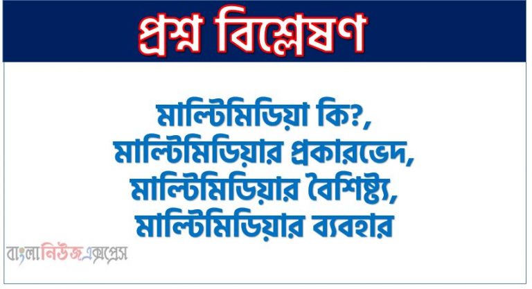 মাল্টিমিডিয়া কি?, মাল্টিমিডিয়ার প্রকারভেদ, মাল্টিমিডিয়ার বৈশিষ্ট্য, মাল্টিমিডিয়ার ব্যবহার