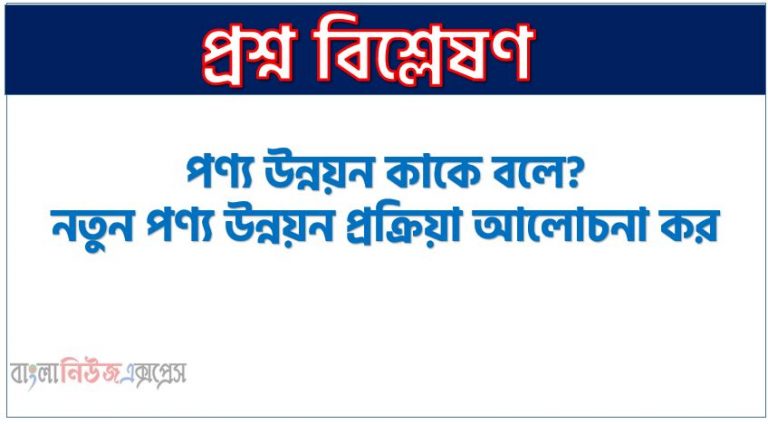 পণ্য উন্নয়ন কাকে বলে? নতুন পণ্য উন্নয়ন প্রক্রিয়া আলোচনা কর, পণ্য উন্নয়ন প্রক্রিয়াটি ব্যাখ্যা কর,নতুন পণ্য উন্নয়নের পদ্ধতি আলোচনা