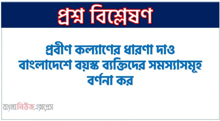 প্ৰবীণ কল্যাণের ধারণা দাও। বাংলাদেশে বয়স্ক ব্যক্তিদের সমস্যাসমূহ বর্ণনা কর, প্রবীণ কল্যাণ কী? বাংলাদেশে প্রবীণদের চ্যালেঞ্জসমূহ আলোচনা কর, প্রবীণ কল্যাণের সংজ্ঞা দাও, বাংলাদেশের প্রবীণ ব্যক্তিরা কোন ধরনের সমস্যার সম্মুখীণ হয়?