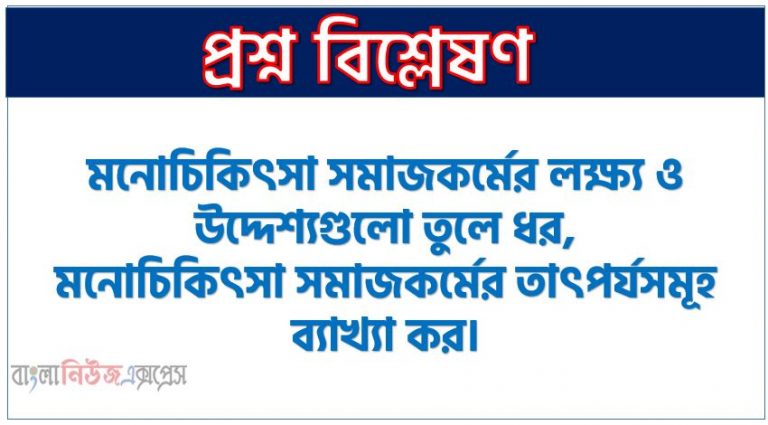 মনোচিকিৎসা সমাজকর্মের লক্ষ্য ও উদ্দেশ্যগুলো তুলে ধর,মনোচিকিৎসা সমাজকর্মের তাৎপর্যসমূহ ব্যাখ্যা কর।, মনোচিকিৎসা সমাজকর্মের লক্ষ্য ও উদ্দেশ্যসমূহ লিখ, মনোচিকিৎসা সমাজকর্মের গুরুত্ব বর্ণনা কর।, মনোচিকিৎসা সমাজকর্মের লক্ষ্য ও উদ্দেশ্যগুলো কি কি? মনোচিকিৎসা সমাজকর্মের প্রয়োজনীয়তা আলোচনা কর